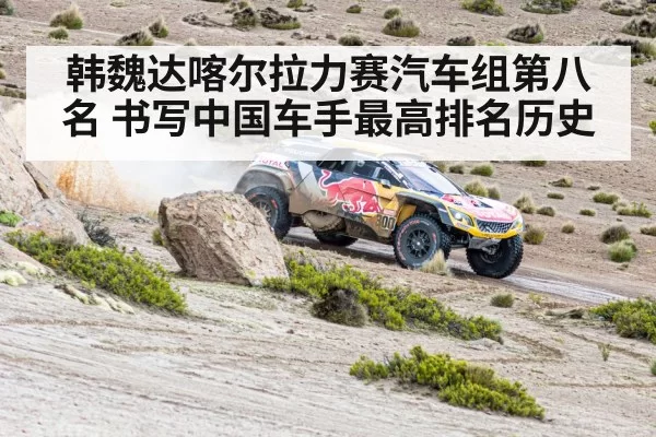韩魏达喀尔拉力赛汽车组第八名 书写中国车手最高排名历史