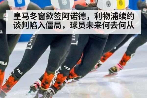 皇马冬窗欲签阿诺德，利物浦续约谈判陷入僵局，球员未来何去何从
