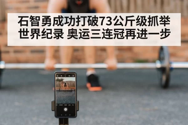 石智勇成功打破73公斤级抓举世界纪录 奥运三连冠再进一步