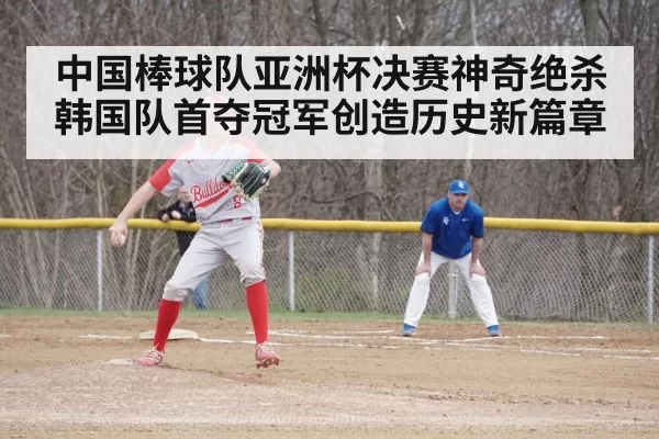 中国棒球队亚洲杯决赛神奇绝杀韩国队首夺冠军创造历史新篇章