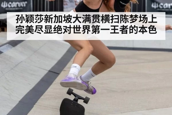 孙颖莎新加坡大满贯横扫陈梦场上完美尽显绝对世界第一王者的本色