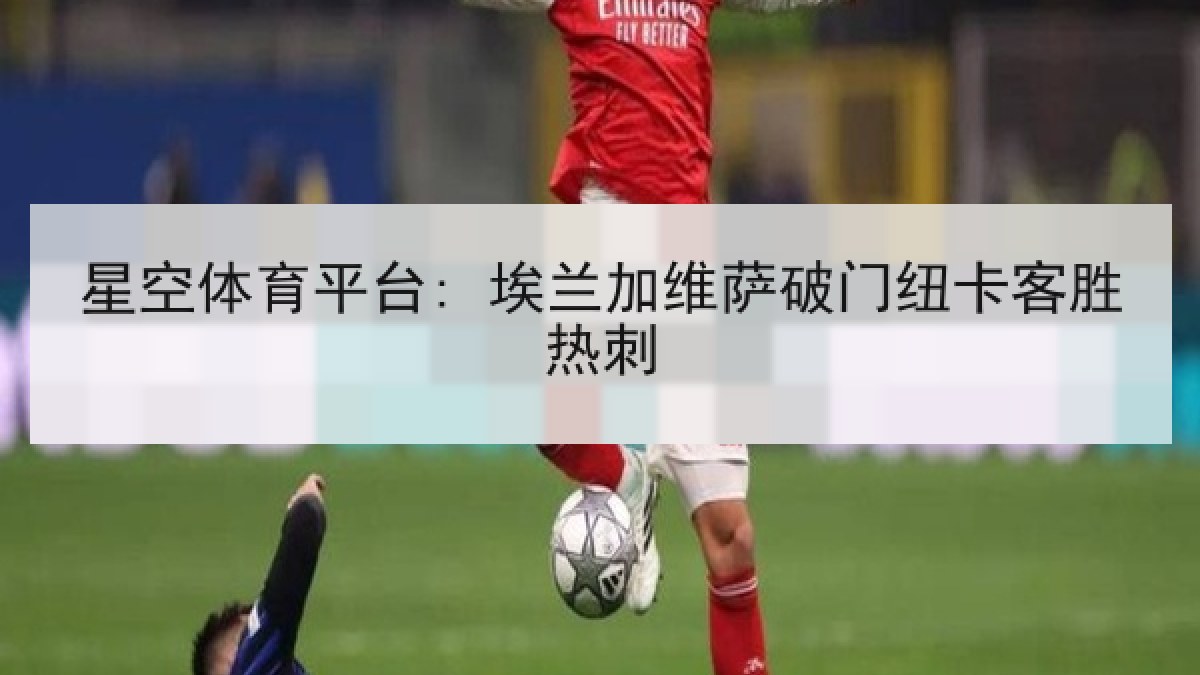 星空体育平台: 埃兰加维萨破门纽卡客胜热刺 星空体育平台: 埃兰加维萨破门纽卡客胜热刺
