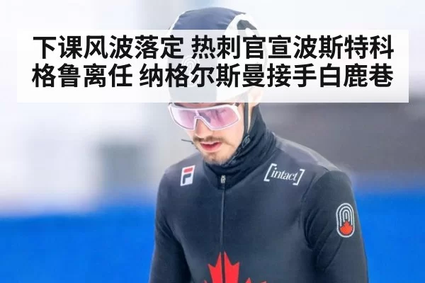 下课风波落定 热刺官宣波斯特科格鲁离任 纳格尔斯曼接手白鹿巷