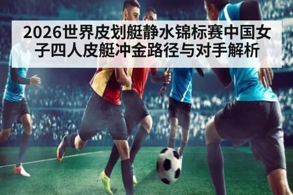 2026世界皮划艇静水锦标赛中国女子四人皮艇冲金路径与对手解析