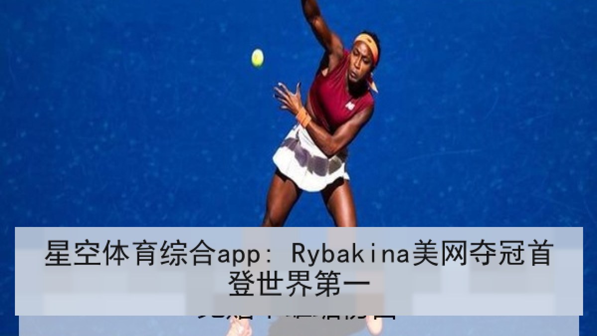 星空体育综合app: Rybakina美网夺冠首登世界第一 星空体育综合app: Rybakina美网夺冠首登世界第一