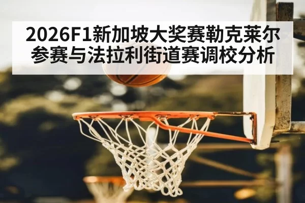 2026F1新加坡大奖赛勒克莱尔参赛与法拉利街道赛调校分析